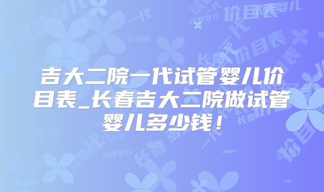 吉大二院一代试管婴儿价目表_长春吉大二院做试管婴儿多少钱！