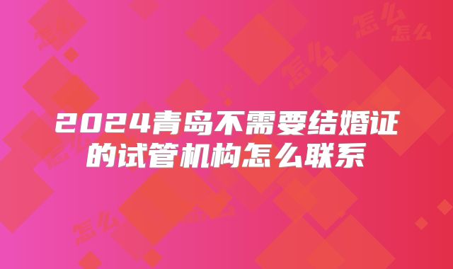 2024青岛不需要结婚证的试管机构怎么联系