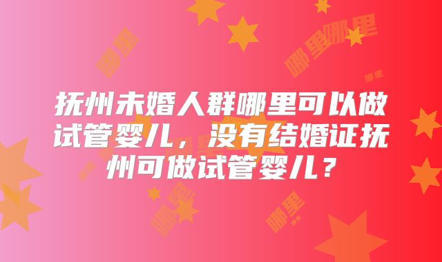 抚州未婚人群哪里可以做试管婴儿，没有结婚证抚州可做试管婴儿？