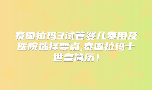 泰国拉玛3试管婴儿费用及医院选择要点,泰国拉玛十世皇简历！