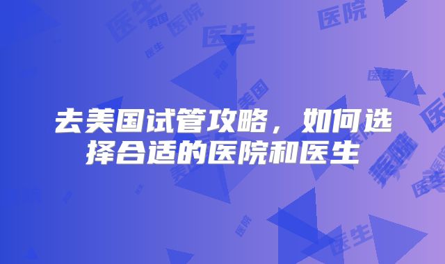 去美国试管攻略，如何选择合适的医院和医生