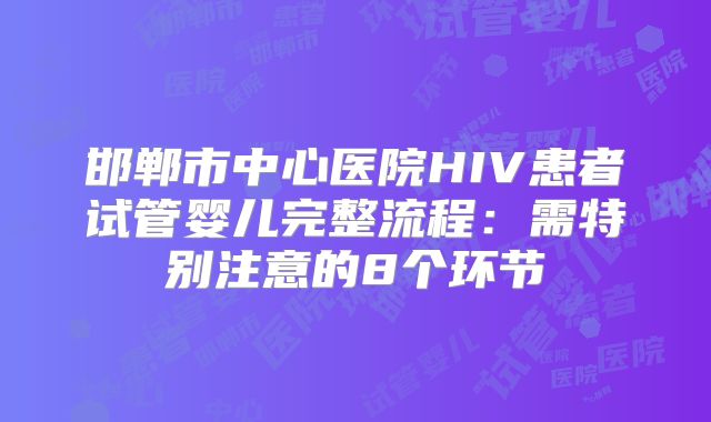 邯郸市中心医院HIV患者试管婴儿完整流程：需特别注意的8个环节
