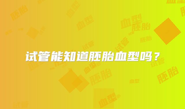 试管能知道胚胎血型吗?