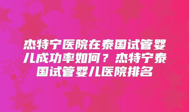 杰特宁医院在泰国试管婴儿成功率如何？杰特宁泰国试管婴儿医院排名