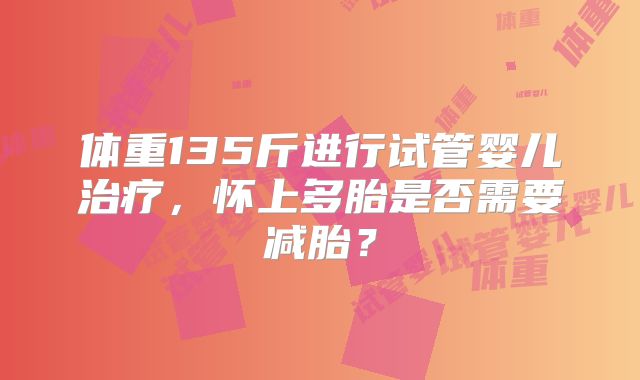体重135斤进行试管婴儿治疗，怀上多胎是否需要减胎？