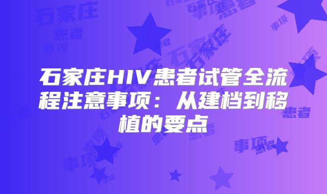石家庄HIV患者试管全流程注意事项：从建档到移植的要点