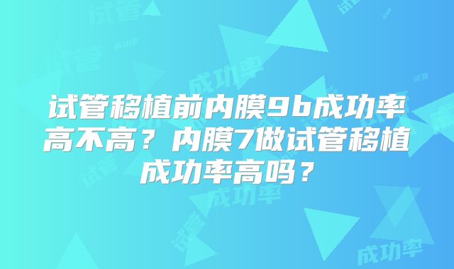 试管移植前内膜9b成功率高不高？内膜7做试管移植成功率高吗？