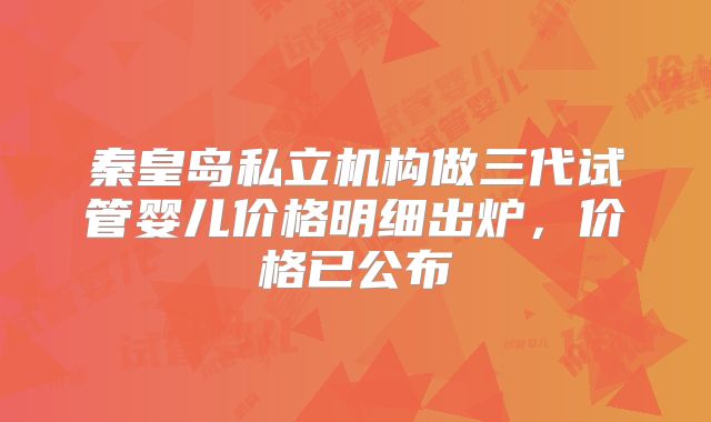 秦皇岛私立机构做三代试管婴儿价格明细出炉，价格已公布