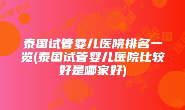 泰国试管婴儿医院排名一览(泰国试管婴儿医院比较好是哪家好)
