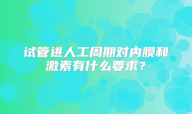 试管进人工周期对内膜和激素有什么要求？