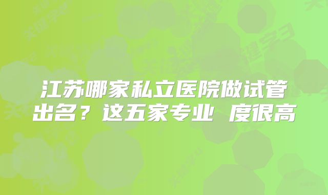 江苏哪家私立医院做试管出名?这五家专业 度很高