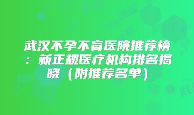 武汉不孕不育医院推荐榜：新正规医疗机构排名揭晓（附推荐名单）