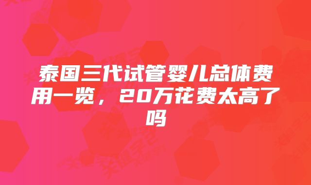 泰国三代试管婴儿总体费用一览，20万花费太高了吗