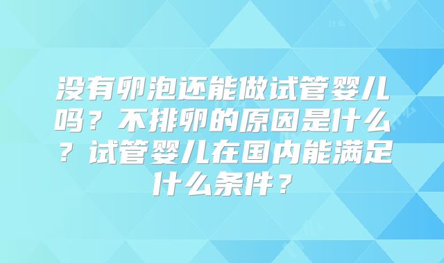 没有卵泡还能做试管婴儿吗？不排卵的原因是什么？试管婴儿在国内能满足什么条件？