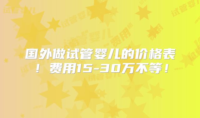国外做试管婴儿的价格表!费用15-30万不等!