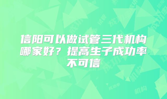 信阳可以做试管三代机构哪家好?提高生子成功率不可信