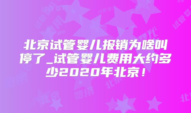 北京试管婴儿报销为啥叫停了_试管婴儿费用大约多少2020年北京!