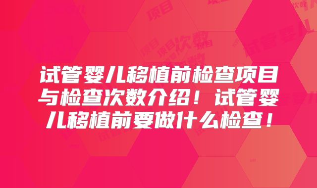 试管婴儿移植前检查项目与检查次数介绍！试管婴儿移植前要做什么检查！