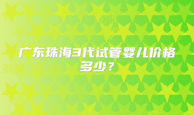广东珠海3代试管婴儿价格多少？
