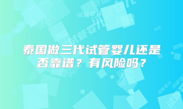 泰国做三代试管婴儿还是否靠谱?有风险吗?