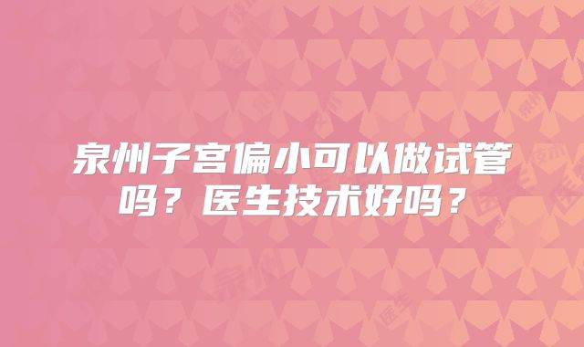 泉州子宫偏小可以做试管吗？医生技术好吗？