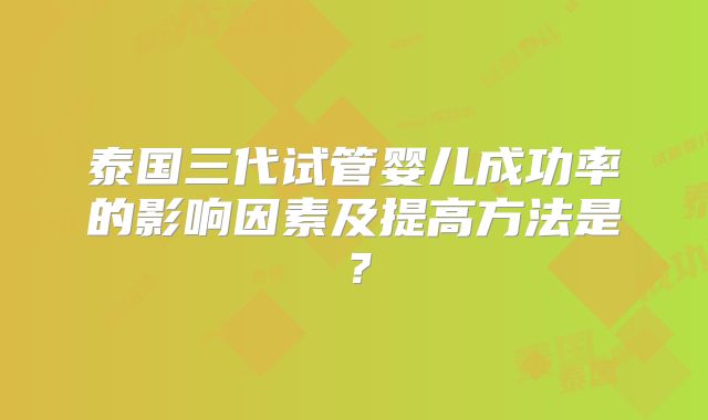 泰国三代试管婴儿成功率的影响因素及提高方法是?