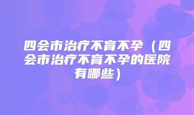 四会市治疗不育不孕（四会市治疗不育不孕的医院有哪些）