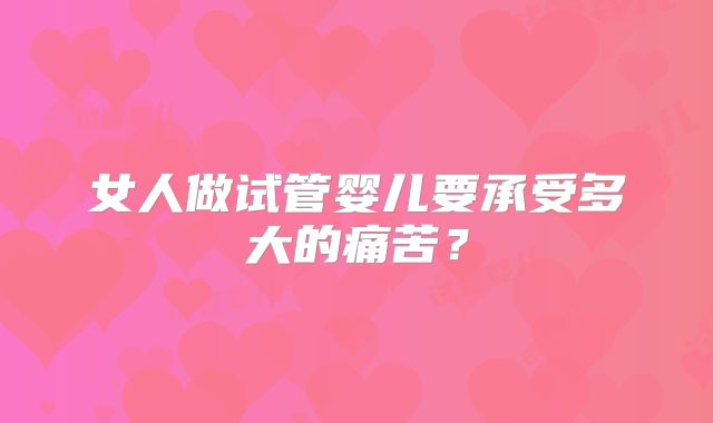 女人做试管婴儿要承受多大的痛苦?