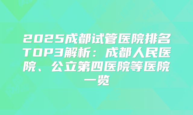 2025成都试管医院排名TOP3解析：成都人民医院、公立第四医院等医院一览