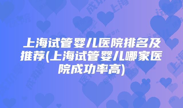 上海试管婴儿医院排名及推荐(上海试管婴儿哪家医院成功率高)
