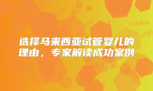 选择马来西亚试管婴儿的理由,专家解读成功案例