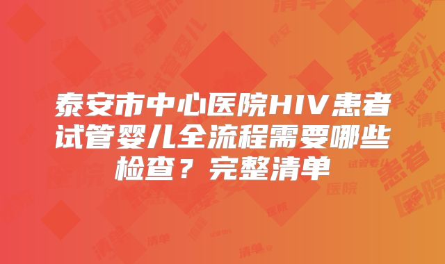 泰安市中心医院HIV患者试管婴儿全流程需要哪些检查？完整清单