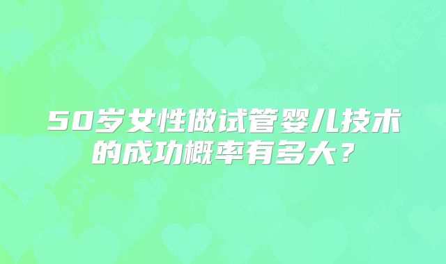 50岁女性做试管婴儿技术的成功概率有多大?