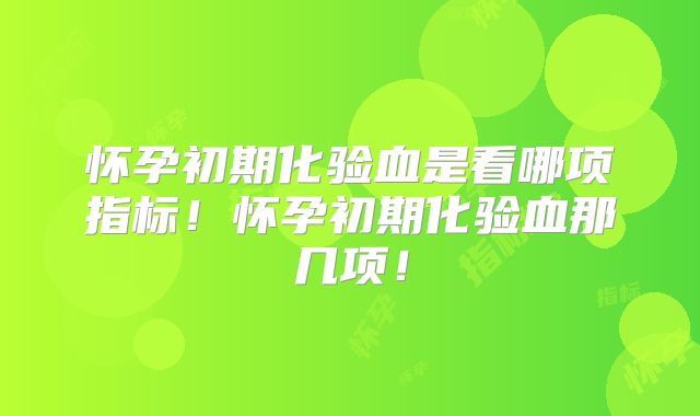 怀孕初期化验血是看哪项指标！怀孕初期化验血那几项！
