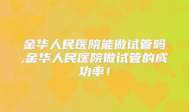 金华人民医院能做试管吗,金华人民医院做试管的成功率！