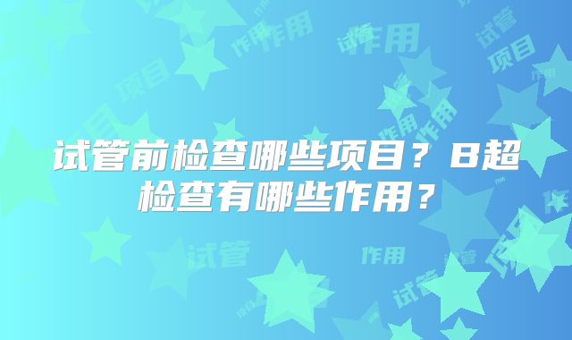 试管前检查哪些项目？B超检查有哪些作用？