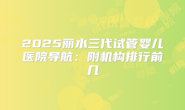 2025丽水三代试管婴儿医院导航：附机构排行前几