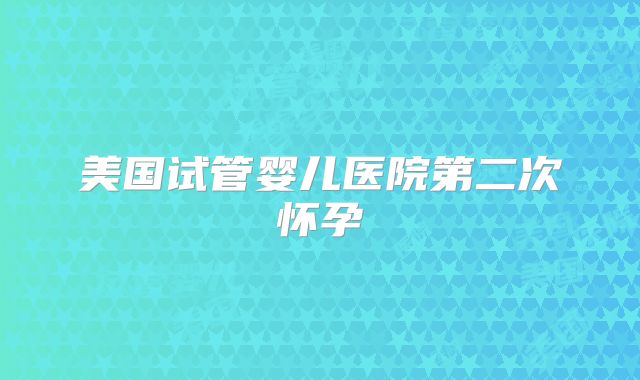 美国试管婴儿医院第二次怀孕