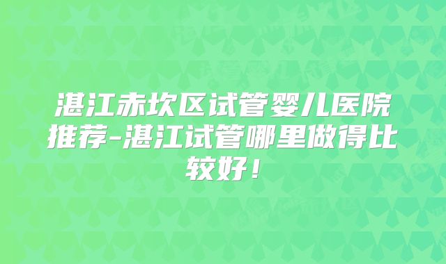 湛江赤坎区试管婴儿医院推荐-湛江试管哪里做得比较好！
