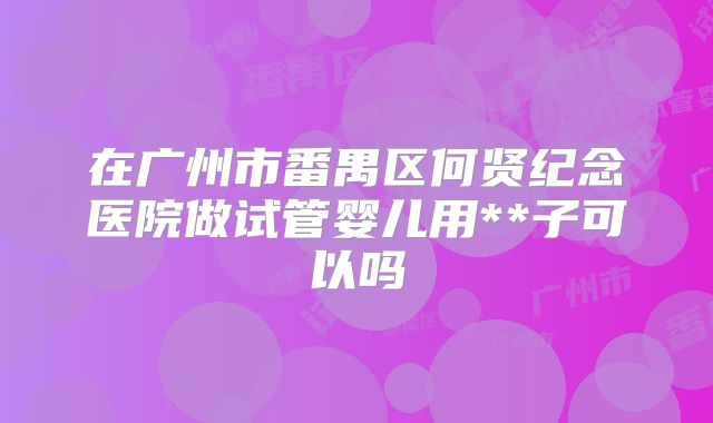 在广州市番禺区何贤纪念医院做试管婴儿用**子可以吗
