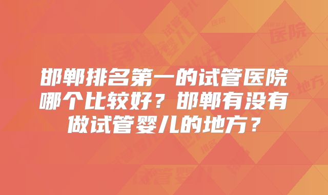 邯郸排名第一的试管医院哪个比较好？邯郸有没有做试管婴儿的地方？