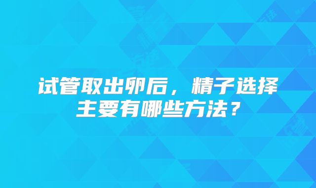 试管取出卵后，精子选择主要有哪些方法？