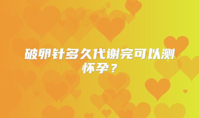 破卵针多久代谢完可以测怀孕？