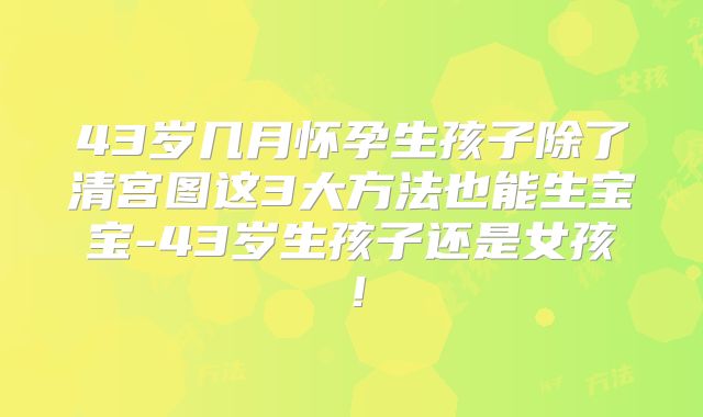 43岁几月怀孕生孩子除了清宫图这3大方法也能生宝宝-43岁生孩子还是女孩！