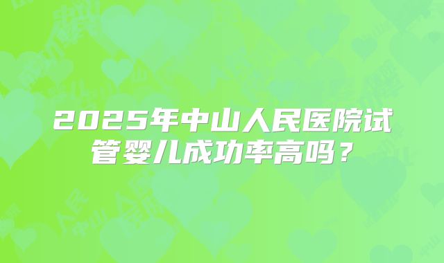 2025年中山人民医院试管婴儿成功率高吗？