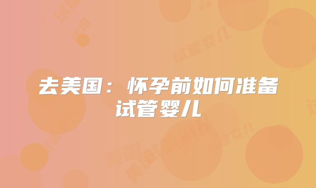 去美国:怀孕前如何准备试管婴儿