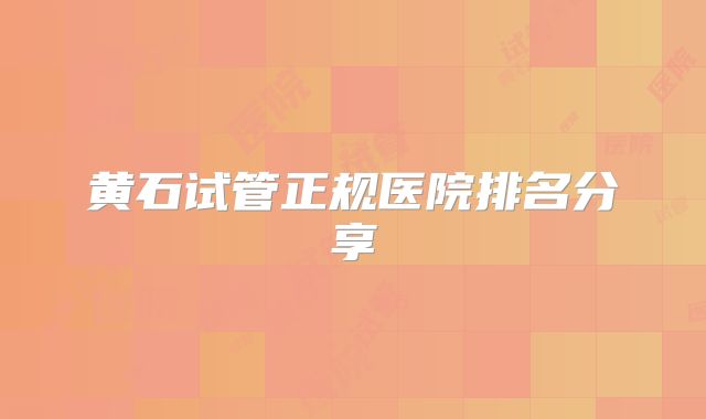黄石试管正规医院排名分享