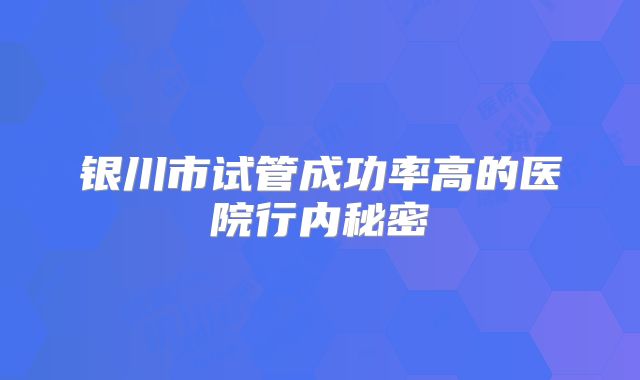 银川市试管成功率高的医院行内秘密