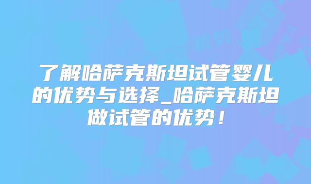 了解哈萨克斯坦试管婴儿的优势与选择_哈萨克斯坦做试管的优势！
