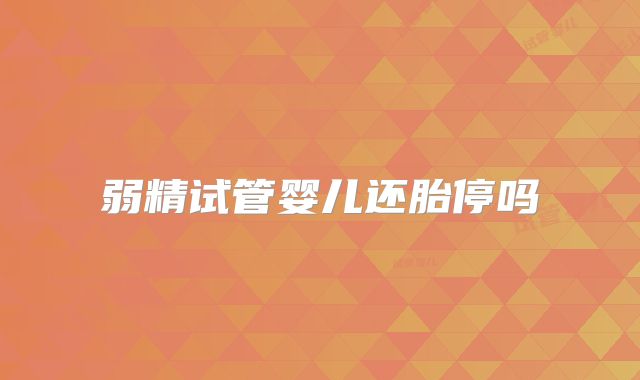 弱精试管婴儿还胎停吗